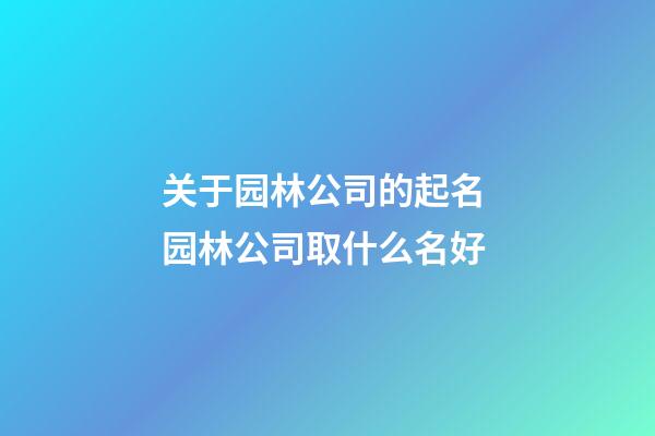 关于园林公司的起名 园林公司取什么名好-第1张-公司起名-玄机派